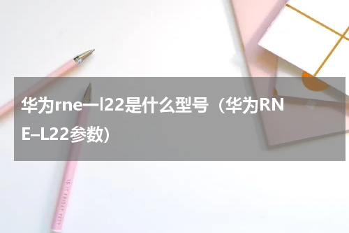 华为rne一l22是什么型号（华为RNE–L22参数）