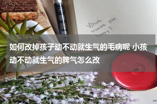 如何改掉孩子动不动就生气的毛病呢 小孩动不动就生气的脾气怎么改