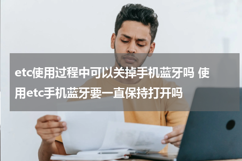 etc使用过程中可以关掉手机蓝牙吗 使用etc手机蓝牙要一直保持打开吗