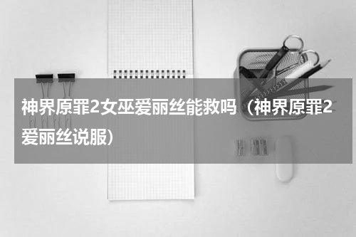 神界原罪2女巫爱丽丝能救吗（神界原罪2爱丽丝说服）