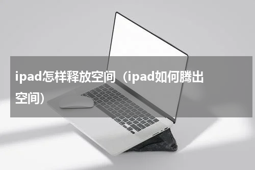 ipad怎样释放空间（ipad如何腾出空间）