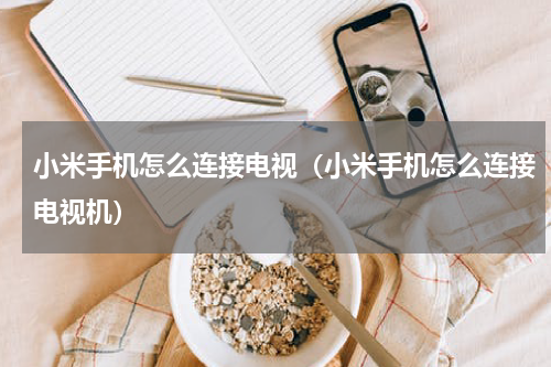 小米手机怎么连接电视（小米手机怎么连接电视机）