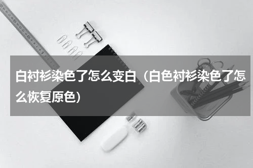 白衬衫染色了怎么变白（白色衬衫染色了怎么恢复原色）