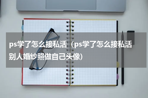 ps学了怎么接私活（ps学了怎么接私活别人婚纱照做自己头像）