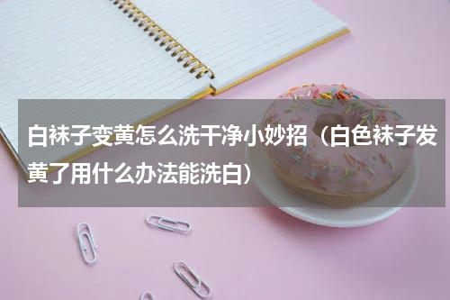 白袜子变黄怎么洗干净小妙招（白色袜子发黄了用什么办法能洗白）