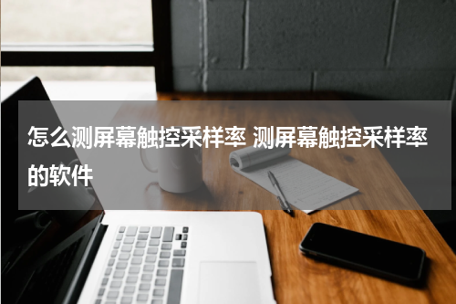 怎么测屏幕触控采样率 测屏幕触控采样率的软件