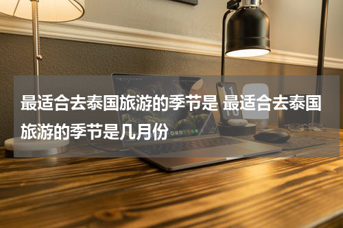 最适合去泰国旅游的季节是 最适合去泰国旅游的季节是几月份