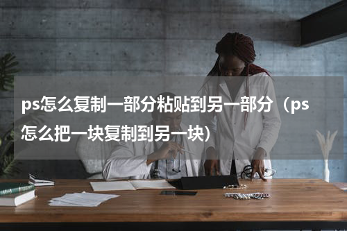 ps怎么复制一部分粘贴到另一部分（ps怎么把一块复制到另一块）