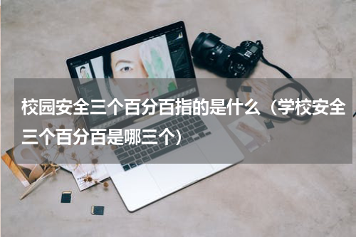校园安全三个百分百指的是什么（学校安全三个百分百是哪三个）