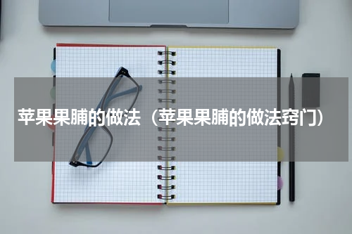 苹果果脯的做法（苹果果脯的做法窍门）