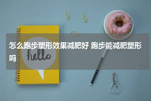 怎么跑步塑形效果减肥好 跑步能减肥塑形吗