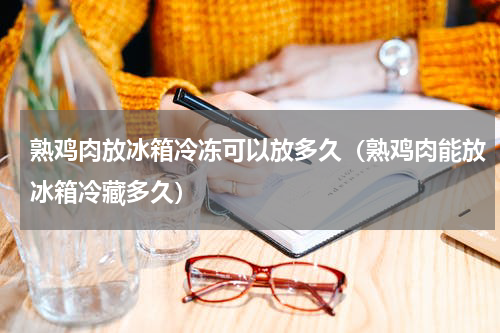 熟鸡肉放冰箱冷冻可以放多久（熟鸡肉能放冰箱冷藏多久）