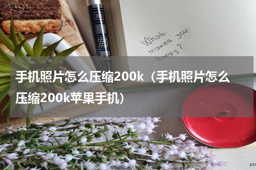 手机照片怎么压缩200k（手机照片怎么压缩200k苹果手机）