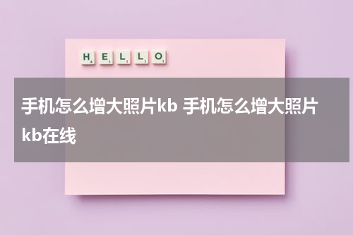 手机怎么增大照片kb 手机怎么增大照片kb在线