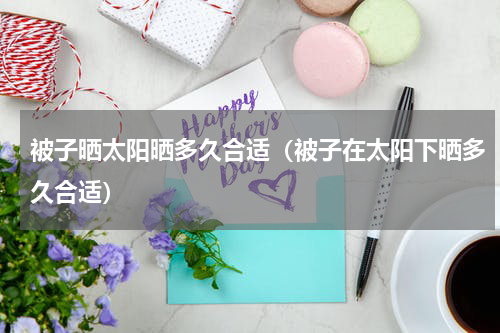 被子晒太阳晒多久合适（被子在太阳下晒多久合适）