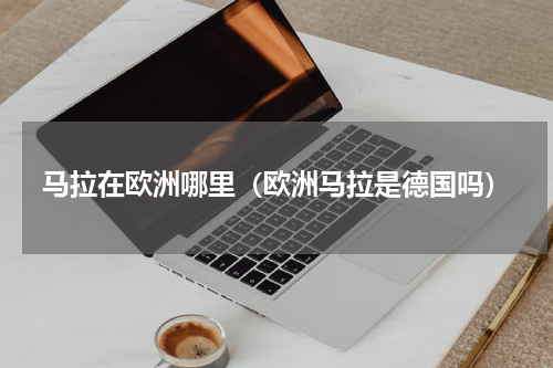 马拉在欧洲哪里（欧洲马拉是德国吗）