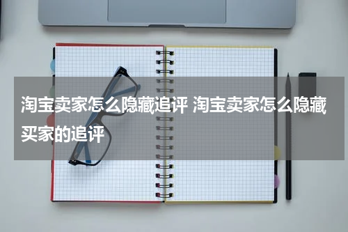 淘宝卖家怎么隐藏追评 淘宝卖家怎么隐藏买家的追评