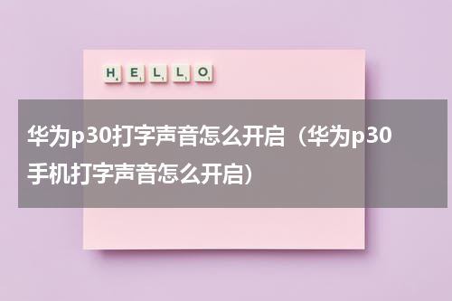 华为p30打字声音怎么开启（华为p30手机打字声音怎么开启）