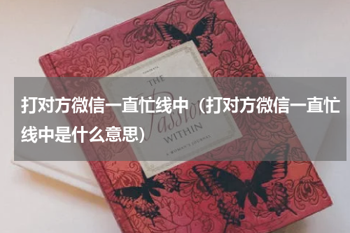 打对方微信一直忙线中（打对方微信一直忙线中是什么意思）