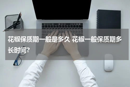 花椒保质期一般是多久 花椒一般保质期多长时间?