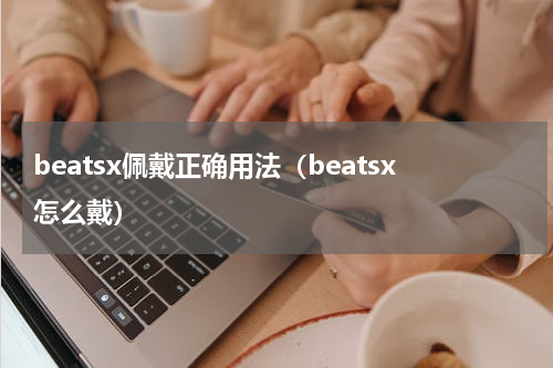beatsx佩戴正确用法（beatsx怎么戴）