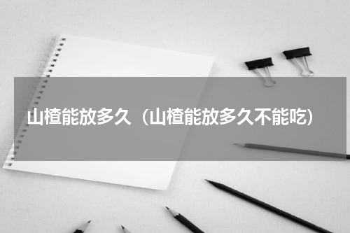 山楂能放多久（山楂能放多久不能吃）