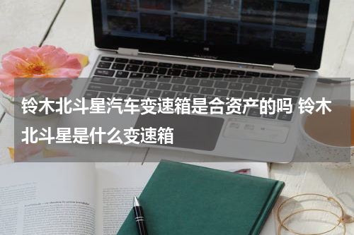 铃木北斗星汽车变速箱是合资产的吗 铃木北斗星是什么变速箱