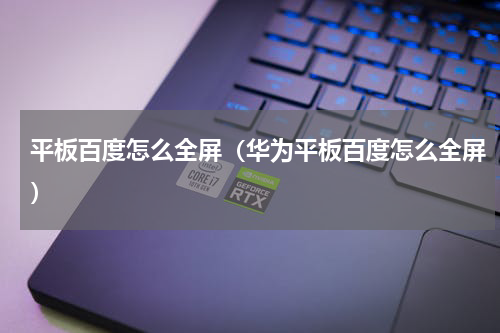 平板百度怎么全屏（华为平板百度怎么全屏）