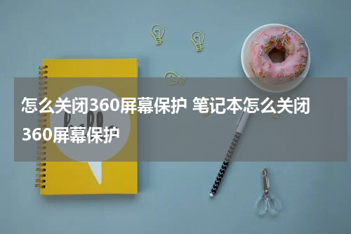 怎么关闭360屏幕保护 笔记本怎么关闭360屏幕保护