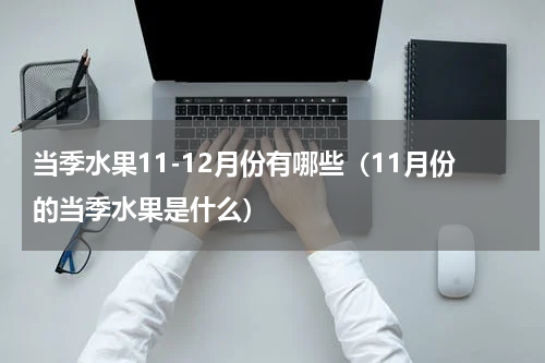 当季水果11-12月份有哪些（11月份的当季水果是什么）