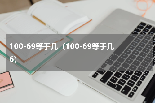100-69等于几（100-69等于几6）