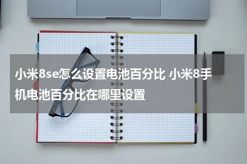 小米8se怎么设置电池百分比 小米8手机电池百分比在哪里设置