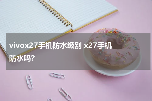 vivox27手机防水级别 x27手机防水吗?