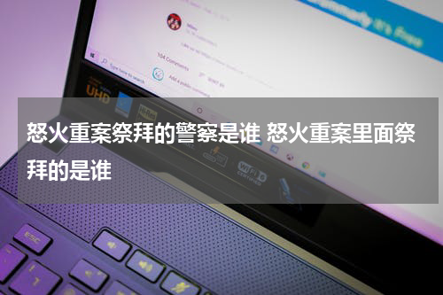 怒火重案祭拜的警察是谁 怒火重案里面祭拜的是谁