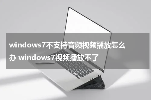 windows7不支持音频视频播放怎么办 windows7视频播放不了