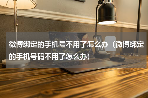 微博绑定的手机号不用了怎么办（微博绑定的手机号码不用了怎么办）