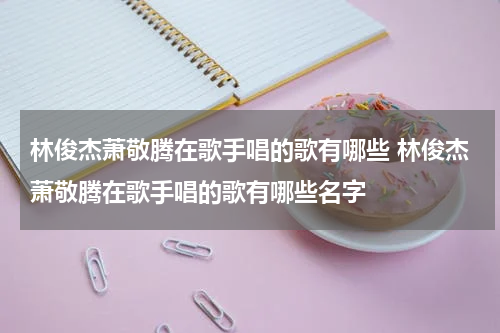 林俊杰萧敬腾在歌手唱的歌有哪些 林俊杰萧敬腾在歌手唱的歌有哪些名字