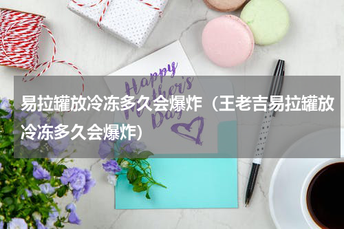 易拉罐放冷冻多久会爆炸（王老吉易拉罐放冷冻多久会爆炸）
