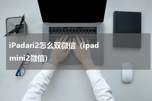 iPadari2怎么双微信（ipad mini2微信）