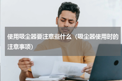 使用吸尘器要注意些什么（吸尘器使用时的注意事项）