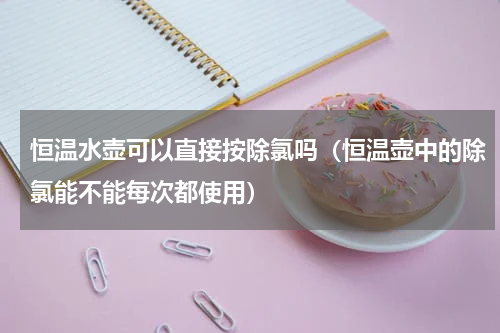恒温水壶可以直接按除氯吗（恒温壶中的除氯能不能每次都使用）