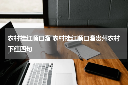 农村挂红顺口溜 农村挂红顺口溜贵州农村下红四句