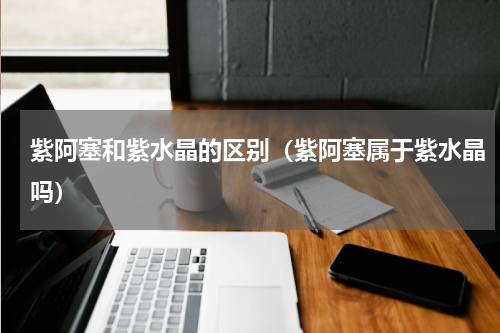紫阿塞和紫水晶的区别（紫阿塞属于紫水晶吗）