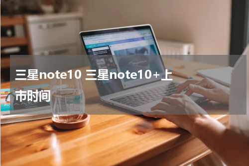 三星note10 三星note10+上市时间