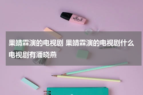 果靖霖演的电视剧 果靖霖演的电视剧什么电视剧有潘晓燕