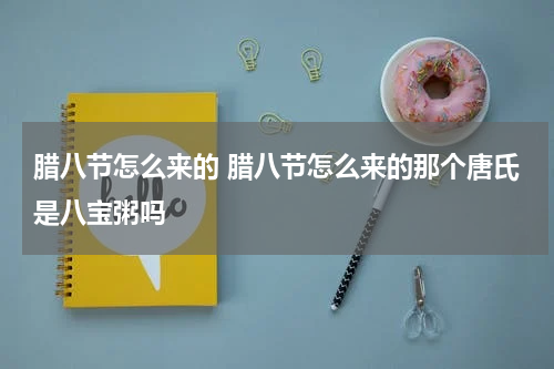 腊八节怎么来的 腊八节怎么来的那个唐氏是八宝粥吗