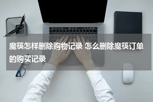 魔筷怎样删除购物记录 怎么删除魔筷订单的购买记录