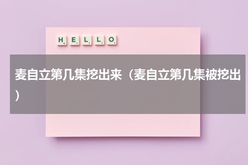 麦自立第几集挖出来（麦自立第几集被挖出）