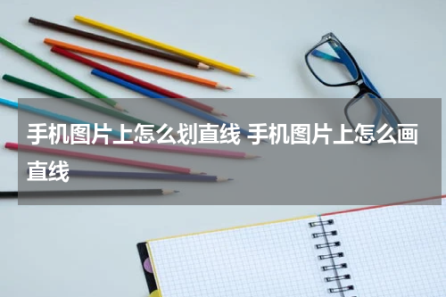 手机图片上怎么划直线 手机图片上怎么画直线