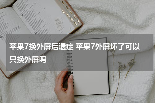 苹果7换外屏后遗症 苹果7外屏坏了可以只换外屏吗